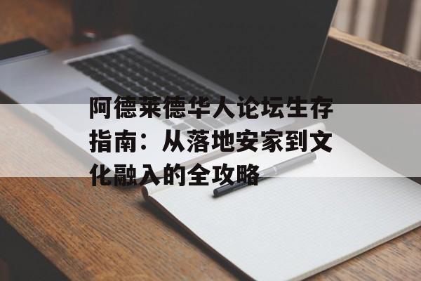 阿德莱德华人论坛生存指南:从落地安家到文化融入的全攻略-第1张图片- 阿德莱德华人论坛生存指南:从落地安家到文化融入的全攻略-第1张图片-