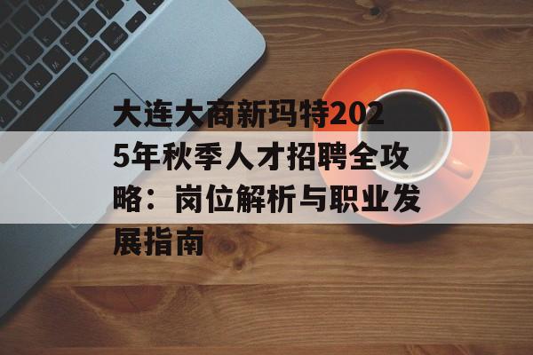 大连大商新玛特2025年秋季人才招聘全攻略：岗位解析与职业发展指南-第1张图片-