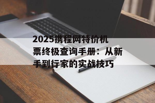 2025携程网特价机票终极查询手册:从新手到行家的实战技巧-第1张图片- 2025携程网特价机票终极查询手册:从新手到行家的实战技巧-第1张图片-
