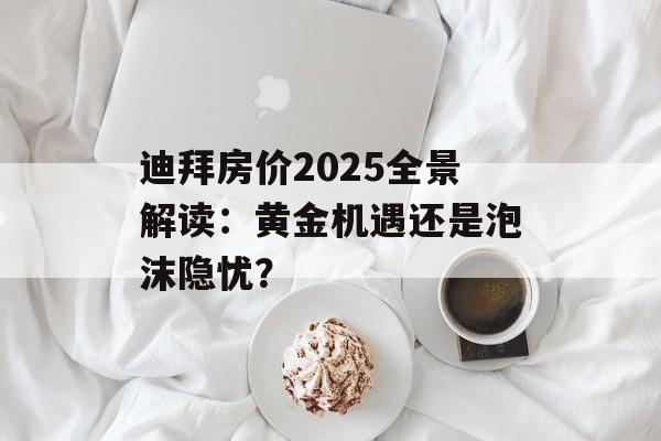 迪拜房价2025全景解读:黄金机遇还是泡沫隐忧?-第1张图片- 迪拜房价2025全景解读:黄金机遇还是泡沫隐忧?-第1张图片-