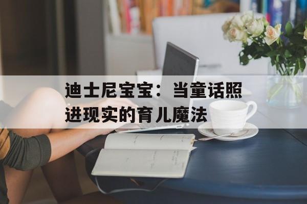 迪士尼宝宝:当童话照进现实的育儿魔法-第1张图片- 迪士尼宝宝:当童话照进现实的育儿魔法-第1张图片-