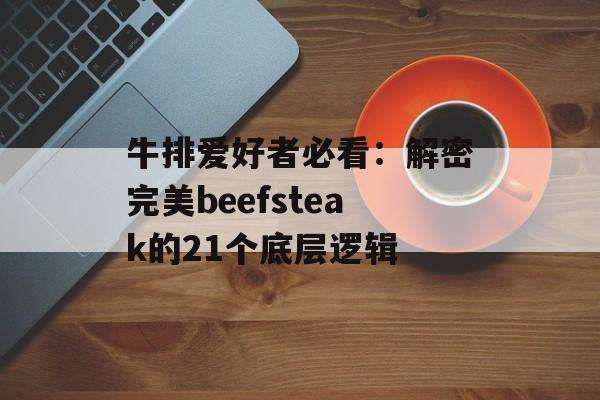 牛排爱好者必看:解密完美beefsteak的21个底层逻辑-第1张图片- 牛排爱好者必看:解密完美beefsteak的21个底层逻辑-第1张图片-