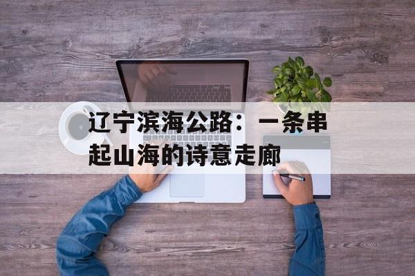 辽宁滨海公路:一条串起山海的诗意走廊-第1张图片- 辽宁滨海公路:一条串起山海的诗意走廊-第1张图片-