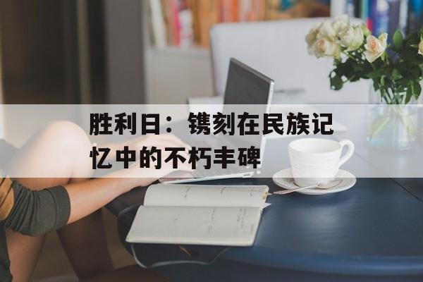 胜利日:镌刻在民族记忆中的不朽丰碑-第1张图片- 胜利日:镌刻在民族记忆中的不朽丰碑-第1张图片-
