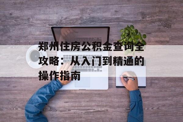 郑州住房公积金查询全攻略:从入门到精通的操作指南-第1张图片- 郑州住房公积金查询全攻略:从入门到精通的操作指南-第1张图片-