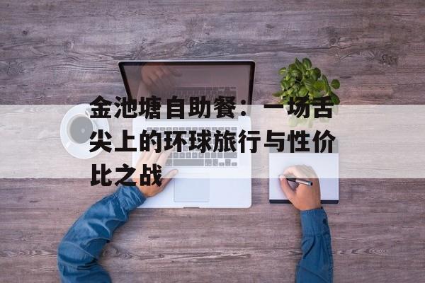 金池塘自助餐:一场舌尖上的环球旅行与性价比之战-第1张图片- 金池塘自助餐:一场舌尖上的环球旅行与性价比之战-第1张图片-