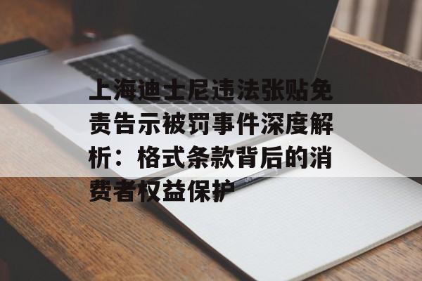 上海迪士尼违法张贴免责告示被罚事件深度解析:格式条款背后的消费者权益保护-第1张图片- 上海迪士尼违法张贴免责告示被罚事件深度解析:格式条款背后的消费者权益保护-第1张图片-