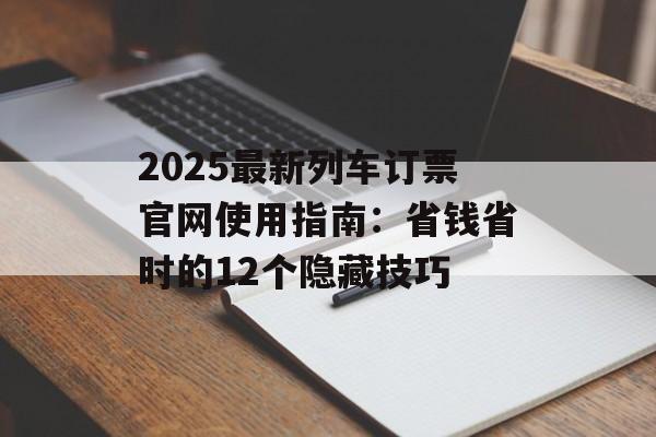 2025最新列车订票官网使用指南：省钱省时的12个隐藏技巧-第1张图片-