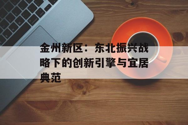 金州新区：东北振兴战略下的创新引擎与宜居典范-第1张图片-