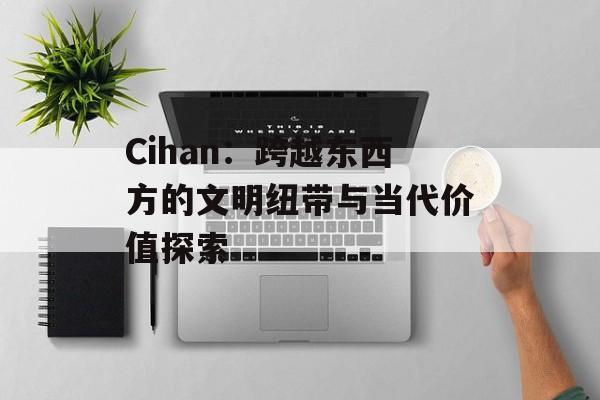 Cihan：跨越东西方的文明纽带与当代价值探索-第1张图片-