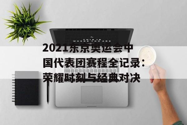 2021东京奥运会中国代表团赛程全记录:荣耀时刻与经典对决-第1张图片- 2021东京奥运会中国代表团赛程全记录:荣耀时刻与经典对决-第1张图片-