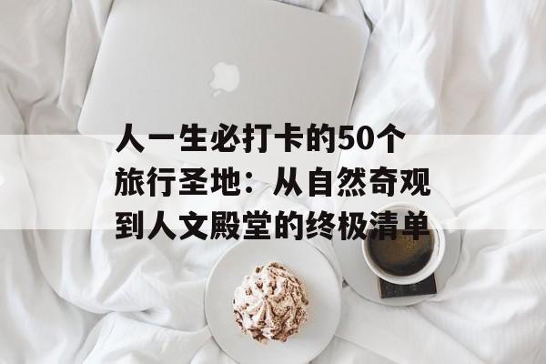 人一生必打卡的50个旅行圣地：从自然奇观到人文殿堂的终极清单-第1张图片-