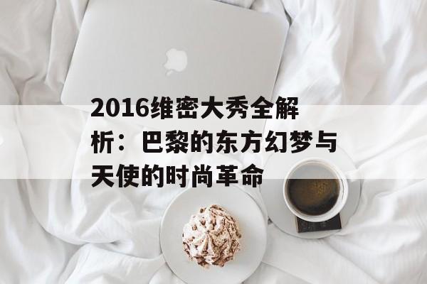 2016维密大秀全解析:巴黎的东方幻梦与天使的时尚革命-第1张图片- 2016维密大秀全解析:巴黎的东方幻梦与天使的时尚革命-第1张图片-