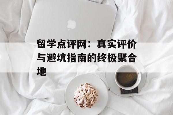 留学点评网:真实评价与避坑指南的终极聚合地-第1张图片- 留学点评网:真实评价与避坑指南的终极聚合地-第1张图片-