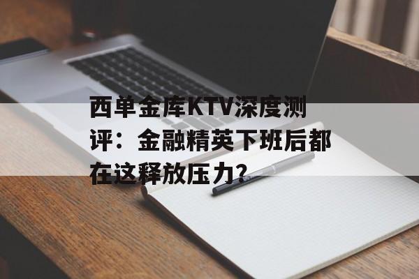 西单金库KTV深度测评：金融精英下班后都在这释放压力？-第1张图片-