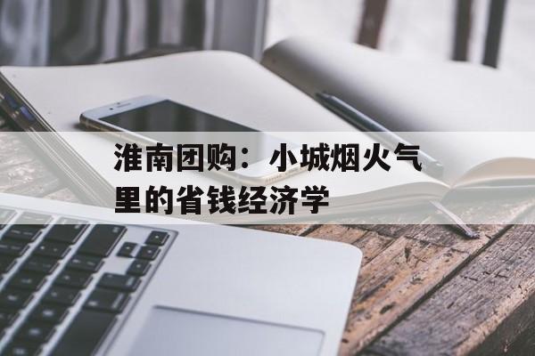 淮南团购：小城烟火气里的省钱经济学-第1张图片-