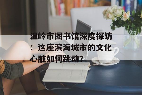 温岭市图书馆深度探访：这座滨海城市的文化心脏如何跳动？-第1张图片-