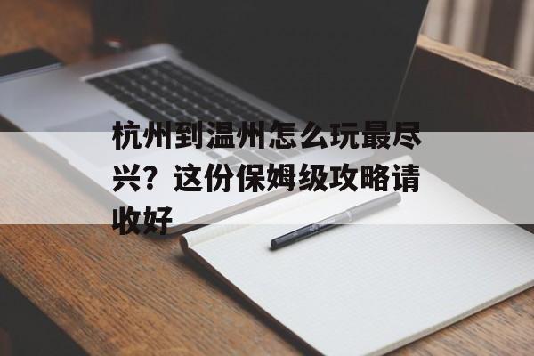 杭州到温州怎么玩最尽兴？这份保姆级攻略请收好-第1张图片-