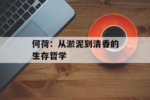 何荷：从淤泥到清香的生存哲学-第1张图片-
