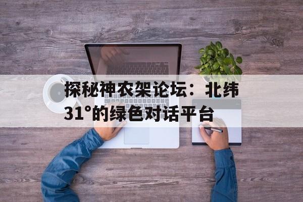 探秘神农架论坛：北纬31°的绿色对话平台-第1张图片-