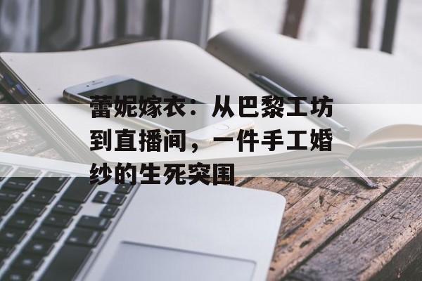 蕾妮嫁衣：从巴黎工坊到直播间，一件手工婚纱的生死突围-第1张图片-