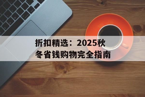 折扣精选：2025秋冬省钱购物完全指南-第1张图片-