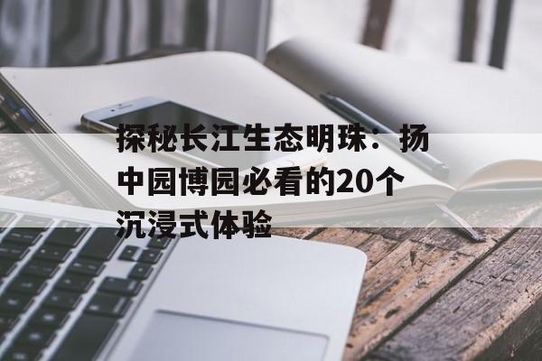 探秘长江生态明珠：扬中园博园必看的20个沉浸式体验-第1张图片-