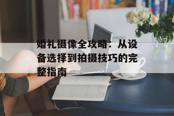 婚礼摄像全攻略：从设备选择到拍摄技巧的完整指南-第1张图片-