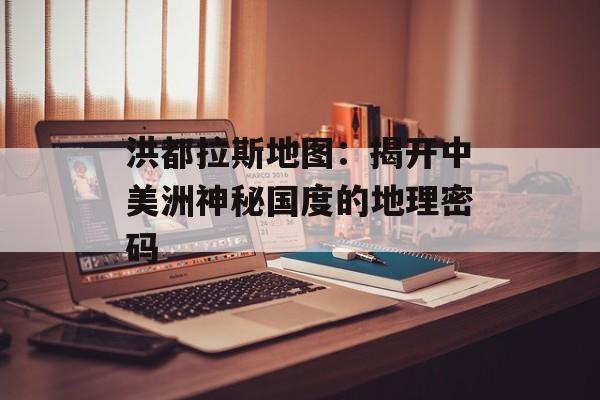 洪都拉斯地图：揭开中美洲神秘国度的地理密码-第1张图片-