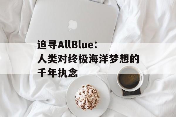 追寻AllBlue：人类对终极海洋梦想的千年执念-第1张图片-