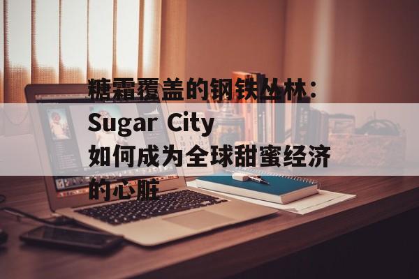 糖霜覆盖的钢铁丛林:Sugar City如何成为全球甜蜜经济的心脏-第1张图片- 糖霜覆盖的钢铁丛林:Sugar City如何成为全球甜蜜经济的心脏-第1张图片-