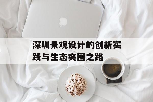 深圳景观设计的创新实践与生态突围之路-第1张图片- 深圳景观设计的创新实践与生态突围之路-第1张图片-