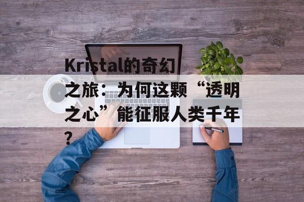 Kristal的奇幻之旅：为何这颗“透明之心”能征服人类千年？-第1张图片-
