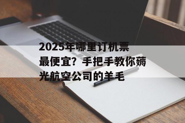 2025年哪里订机票最便宜？手把手教你薅光航空公司的羊毛-第1张图片-