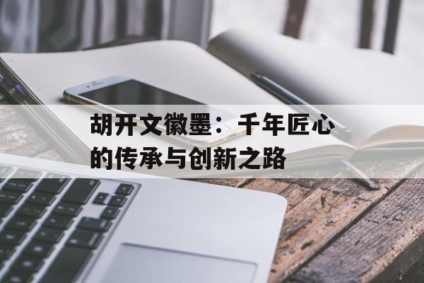胡开文徽墨:千年匠心的传承与创新之路-第1张图片- 胡开文徽墨:千年匠心的传承与创新之路-第1张图片-