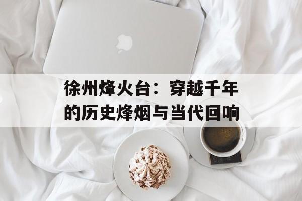 徐州烽火台：穿越千年的历史烽烟与当代回响-第1张图片-