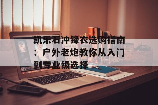凯乐石冲锋衣选购指南：户外老炮教你从入门到专业级选择-第1张图片-