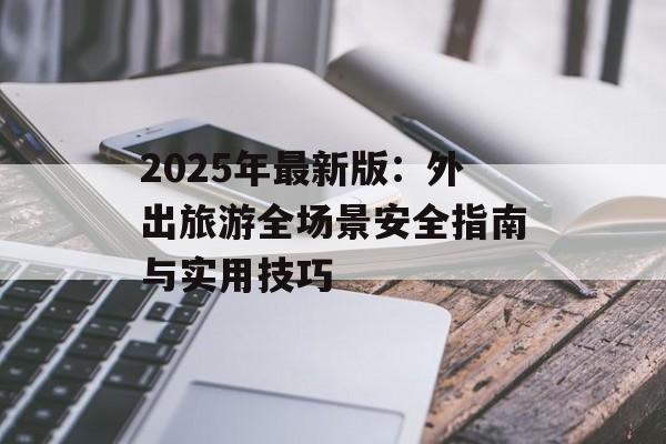 2025年最新版：外出旅游全场景安全指南与实用技巧-第1张图片-