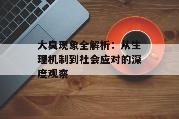 大臭现象全解析：从生理机制到社会应对的深度观察-第1张图片-