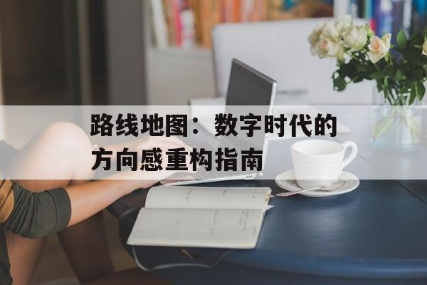 路线地图：数字时代的方向感重构指南-第1张图片-
