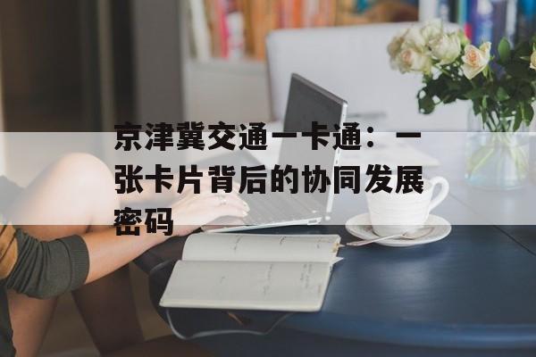 京津冀交通一卡通：一张卡片背后的协同发展密码-第1张图片-
