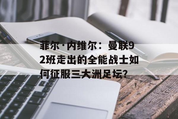 菲尔·内维尔：曼联92班走出的全能战士如何征服三大洲足坛？-第1张图片-