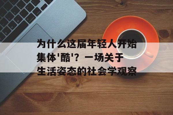 为什么这届年轻人开始集体'酷'?一场关于生活姿态的社会学观察-第1张图片- 为什么这届年轻人开始集体'酷'?一场关于生活姿态的社会学观察-第1张图片-