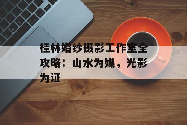 桂林婚纱摄影工作室全攻略：山水为媒，光影为证-第1张图片-