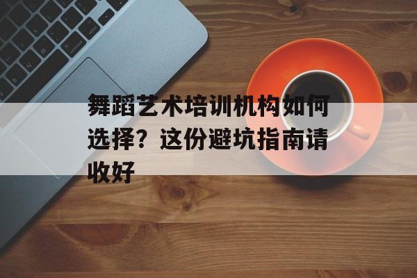 舞蹈艺术培训机构如何选择？这份避坑指南请收好-第1张图片-