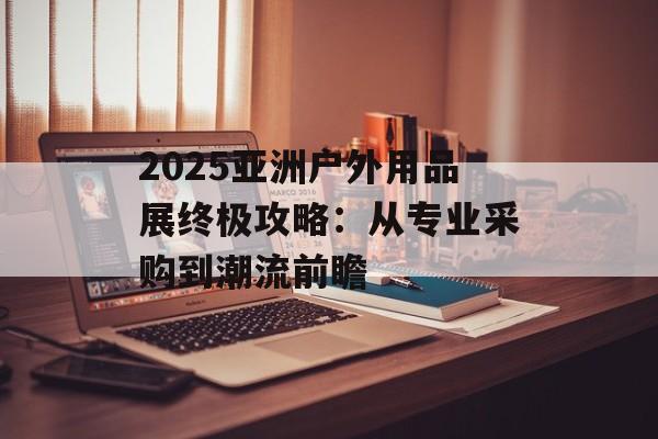 2025亚洲户外用品展终极攻略：从专业采购到潮流前瞻-第1张图片-