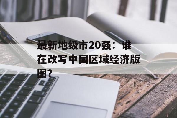 最新地级市20强：谁在改写中国区域经济版图？-第1张图片-