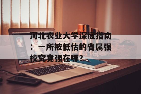 河北农业大学深度指南：一所被低估的省属强校究竟强在哪？-第1张图片-