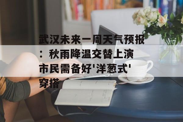 武汉未来一周天气预报：秋雨降温交替上演 市民需备好'洋葱式'穿搭-第1张图片-
