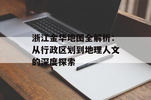 浙江金华地图全解析：从行政区划到地理人文的深度探索-第1张图片-